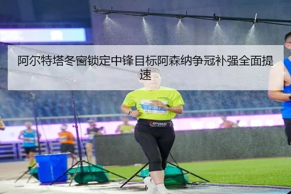 阿尔特塔冬窗锁定中锋目标阿森纳争冠补强全面提速